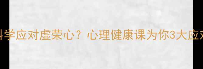 图片 如何科学应对虚荣心？心理健康课为你3大应对策略