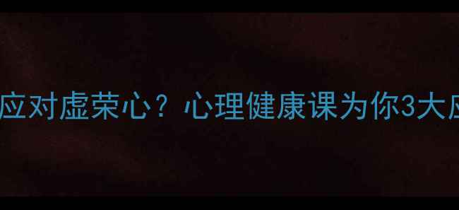 图片 如何科学应对虚荣心？心理健康课为你3大应对策略1