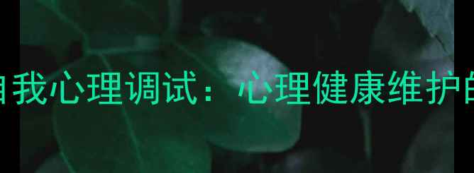 图片 如何科学进行自我心理调试：心理健康维护的12项实用指南