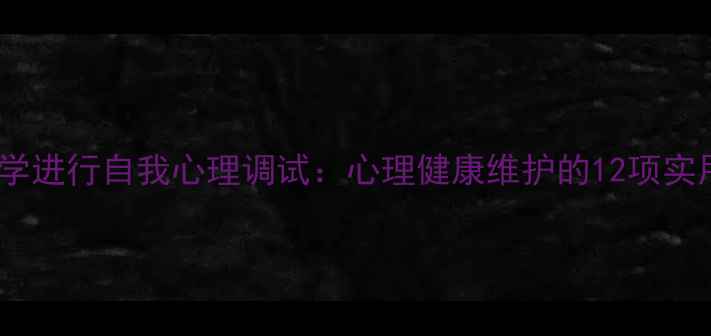 图片 如何科学进行自我心理调试：心理健康维护的12项实用指南1
