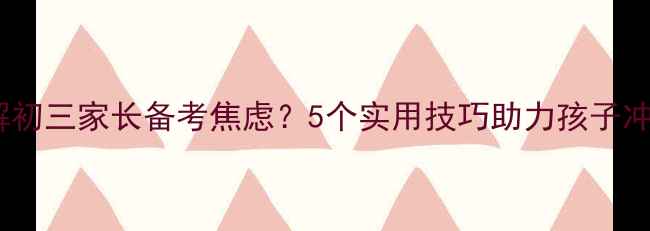 图片 如何缓解初三家长备考焦虑？5个实用技巧助力孩子冲刺中考1