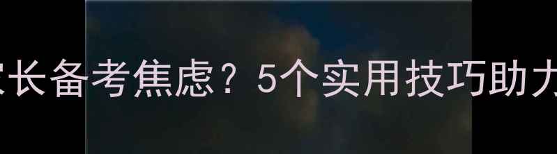 图片 如何缓解初三家长备考焦虑？5个实用技巧助力孩子冲刺中考2