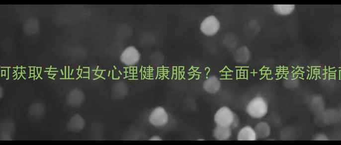 图片 如何获取专业妇女心理健康服务？全面+免费资源指南1