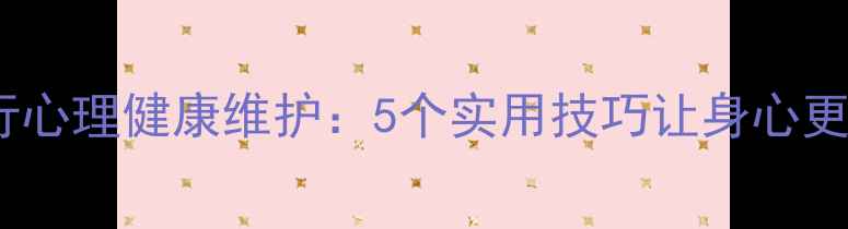 图片 如何进行心理健康维护：5个实用技巧让身心更健康✨1