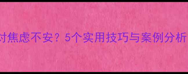 图片 如何通过心理描写应对焦虑不安？5个实用技巧与案例分析（附心理调节指南）1