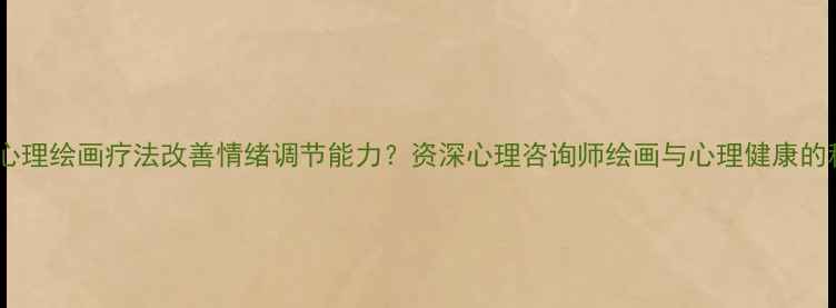 图片 如何通过心理绘画疗法改善情绪调节能力？资深心理咨询师绘画与心理健康的科学关联1