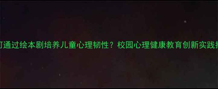 图片 如何通过绘本剧培养儿童心理韧性？校园心理健康教育创新实践指南
