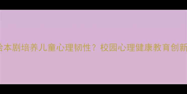 图片 如何通过绘本剧培养儿童心理韧性？校园心理健康教育创新实践指南1