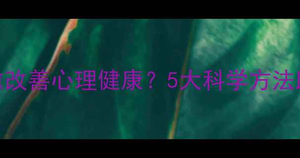 图片 如何通过自我自愈改善心理健康？5大科学方法助你走出情绪困境