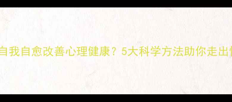 图片 如何通过自我自愈改善心理健康？5大科学方法助你走出情绪困境1