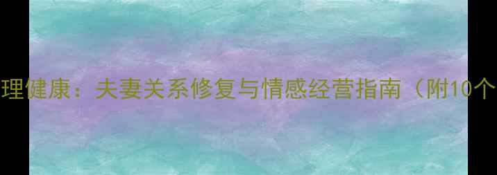 图片 婚姻中的心理健康：夫妻关系修复与情感经营指南（附10个实用技巧）