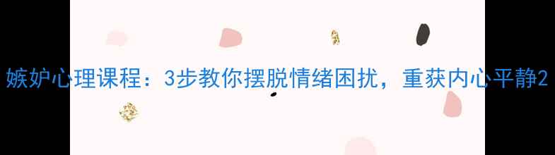 图片 嫉妒心理课程：3步教你摆脱情绪困扰，重获内心平静2