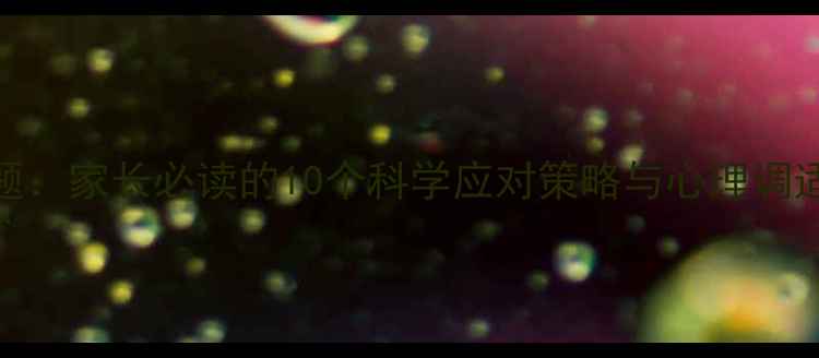 图片 子女教育心理问题：家长必读的10个科学应对策略与心理调适指南（最新版）