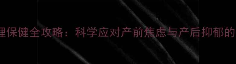 图片 孕产期心理保健全攻略：科学应对产前焦虑与产后抑郁的实用指南1