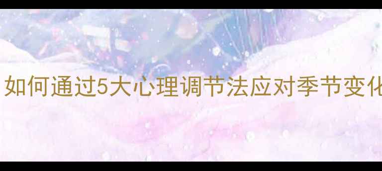 图片 季节性抑郁高发期！如何通过5大心理调节法应对季节变化带来的情绪波动？2