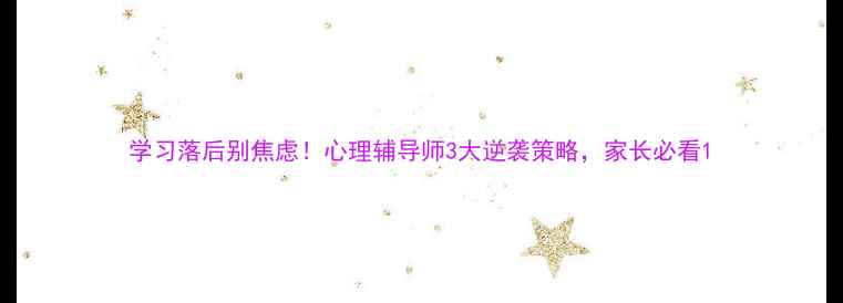 图片 学习落后别焦虑！心理辅导师3大逆袭策略，家长必看1