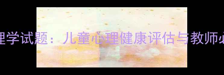 图片 学前教育心理学试题：儿童心理健康评估与教师必备实操指南