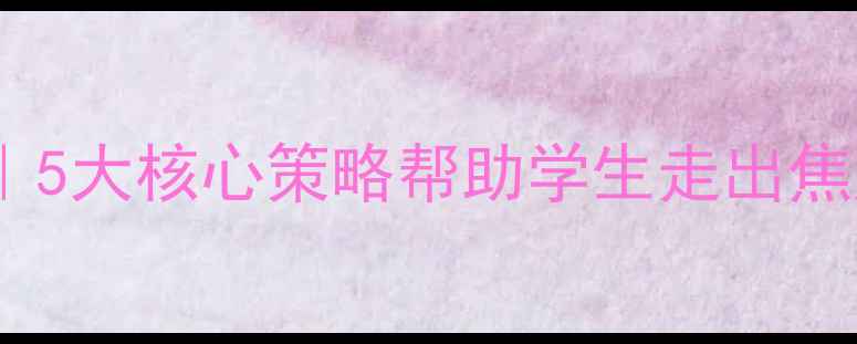 图片 学校心理健康教育全攻略｜5大核心策略帮助学生走出焦虑抑郁，家长教师必看✨1