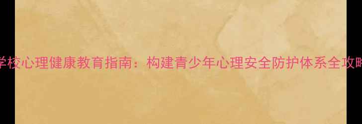 图片 学校心理健康教育指南：构建青少年心理安全防护体系全攻略