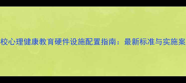 图片 学校心理健康教育硬件设施配置指南：最新标准与实施案例