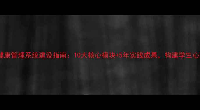 图片 学校心理健康管理系统建设指南：10大核心模块+5年实践成果，构建学生心理防护网1