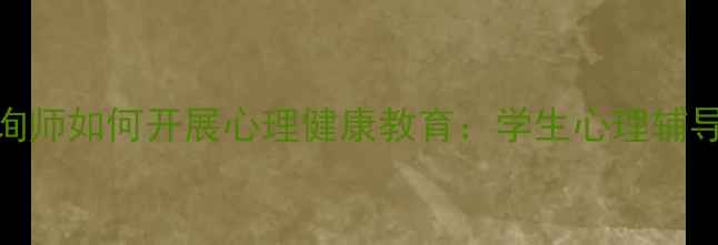 图片 学校心理咨询师如何开展心理健康教育：学生心理辅导全流程指南