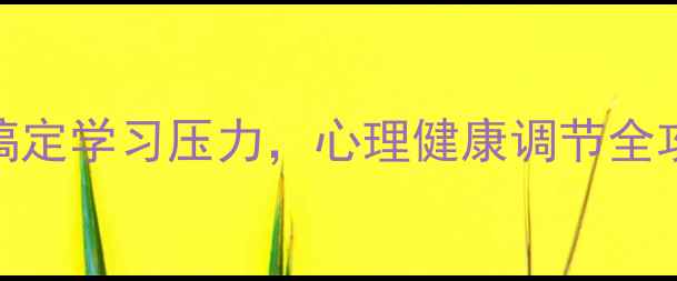 图片 学生党必看！3招搞定学习压力，心理健康调节全攻略（附自测表）2