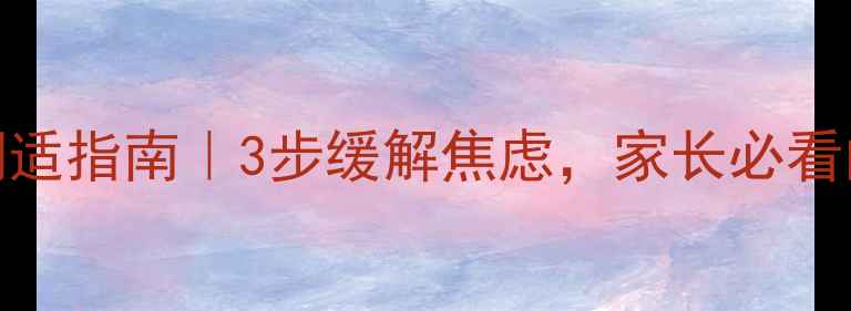 图片 学生复课心理调适指南｜3步缓解焦虑，家长必看的5个沟通技巧1