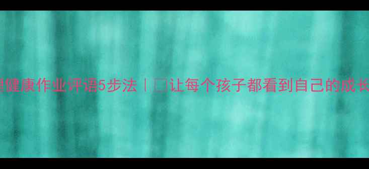 图片 学生心理健康作业评语5步法｜🌟让每个孩子都看到自己的成长闪光点2