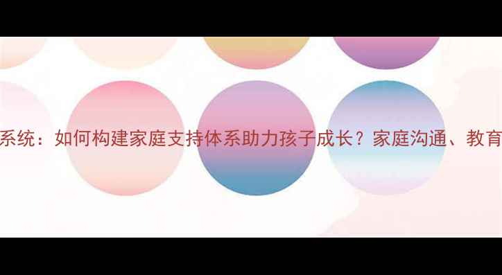 图片 学生心理健康家庭系统：如何构建家庭支持体系助力孩子成长？家庭沟通、教育方式与心理干预全