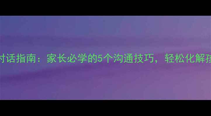 图片 学生心理健康对话指南：家长必学的5个沟通技巧，轻松化解孩子焦虑情绪✨