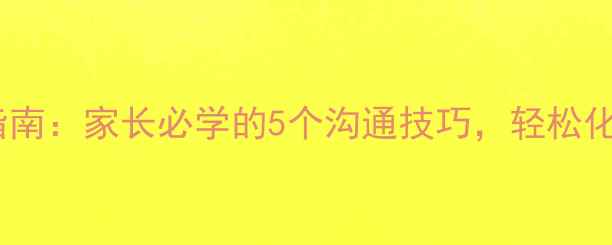 图片 学生心理健康对话指南：家长必学的5个沟通技巧，轻松化解孩子焦虑情绪✨2