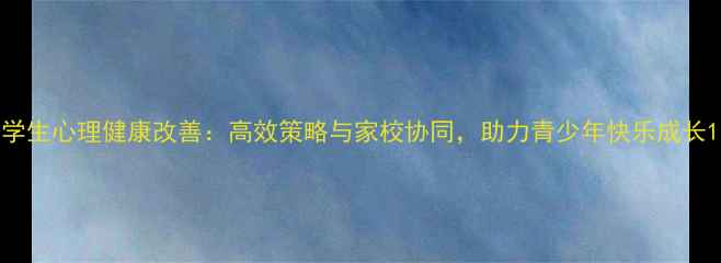 图片 学生心理健康改善：高效策略与家校协同，助力青少年快乐成长1