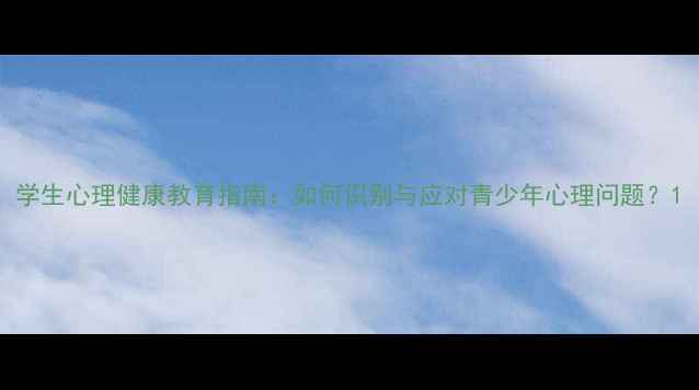 图片 学生心理健康教育指南：如何识别与应对青少年心理问题？1