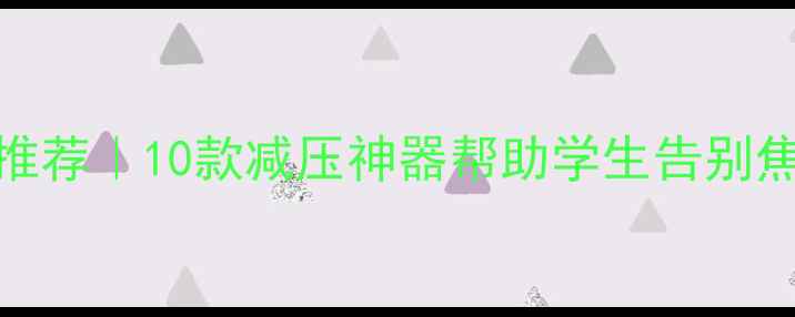 图片 学生心理健康玩具推荐｜10款减压神器帮助学生告别焦虑，专注学习💡🎮