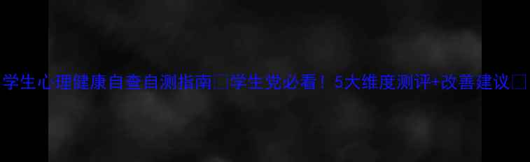 图片 学生心理健康自查自测指南🔥学生党必看！5大维度测评+改善建议❗