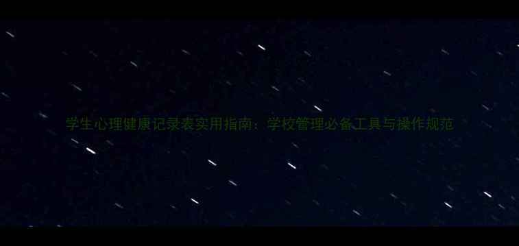 图片 学生心理健康记录表实用指南：学校管理必备工具与操作规范
