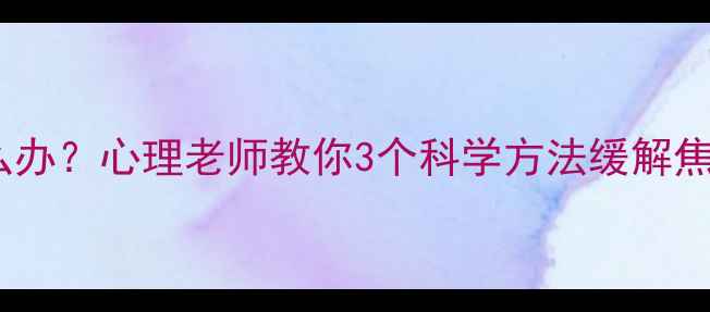 图片 学生心理压力大怎么办？心理老师教你3个科学方法缓解焦虑，提升学习效率1