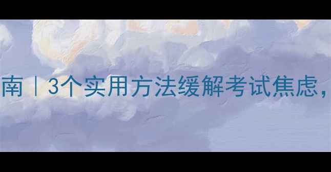 图片 学生期末心理调节指南｜3个实用方法缓解考试焦虑，3天提升复习效率✨