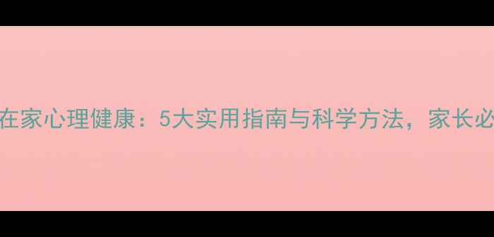 图片 孩子在家心理健康：5大实用指南与科学方法，家长必看！