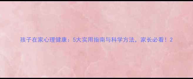 图片 孩子在家心理健康：5大实用指南与科学方法，家长必看！2
