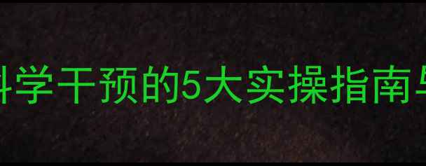 图片 孩子心理健康家长必读：科学干预的5大实操指南与家庭沟通技巧（附案例）