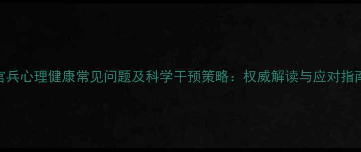 图片 官兵心理健康常见问题及科学干预策略：权威解读与应对指南