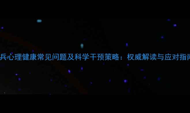 图片 官兵心理健康常见问题及科学干预策略：权威解读与应对指南2
