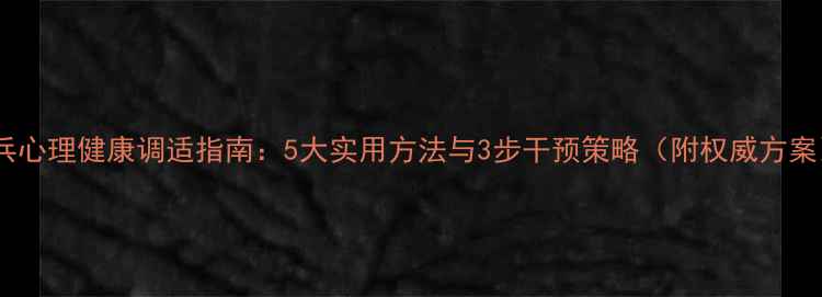 图片 官兵心理健康调适指南：5大实用方法与3步干预策略（附权威方案）1