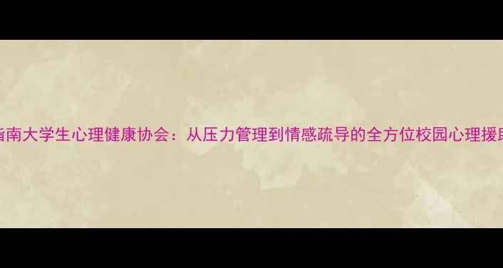 图片 官方指南大学生心理健康协会：从压力管理到情感疏导的全方位校园心理援助方案