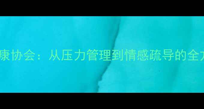 图片 官方指南大学生心理健康协会：从压力管理到情感疏导的全方位校园心理援助方案1