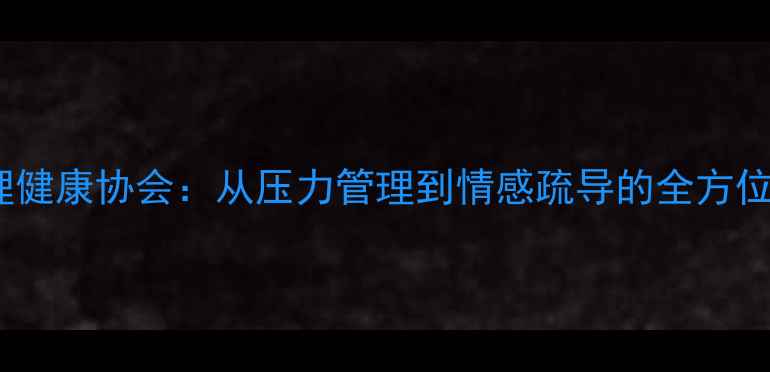 图片 官方指南大学生心理健康协会：从压力管理到情感疏导的全方位校园心理援助方案2