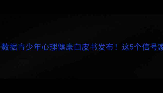 图片 官方文件+数据青少年心理健康白皮书发布！这5个信号家长必看🔥