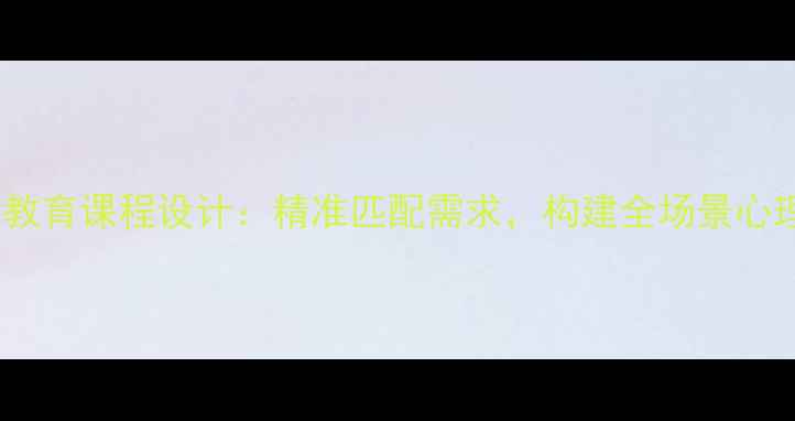 图片 定制化心理健康教育课程设计：精准匹配需求，构建全场景心理健康服务体系1